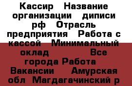 Кассир › Название организации ­ диписи.рф › Отрасль предприятия ­ Работа с кассой › Минимальный оклад ­ 16 000 - Все города Работа » Вакансии   . Амурская обл.,Магдагачинский р-н